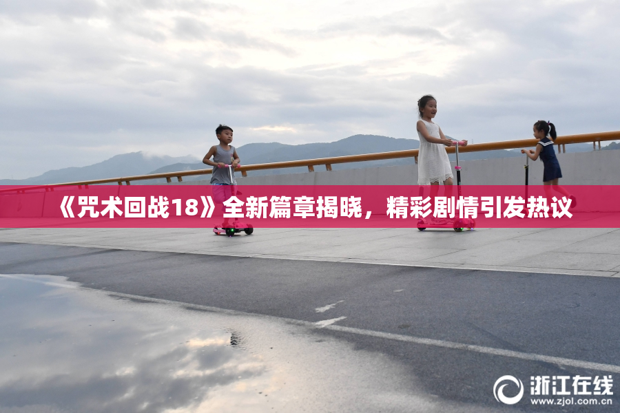 《咒术回战18》全新篇章揭晓，精彩剧情引发热议