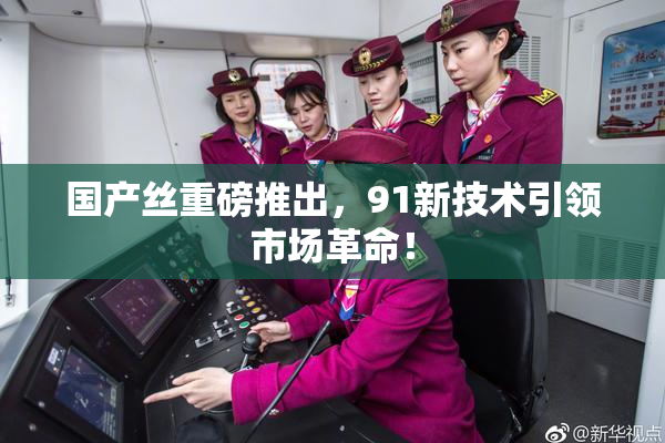国产丝重磅推出，91新技术引领市场革命！