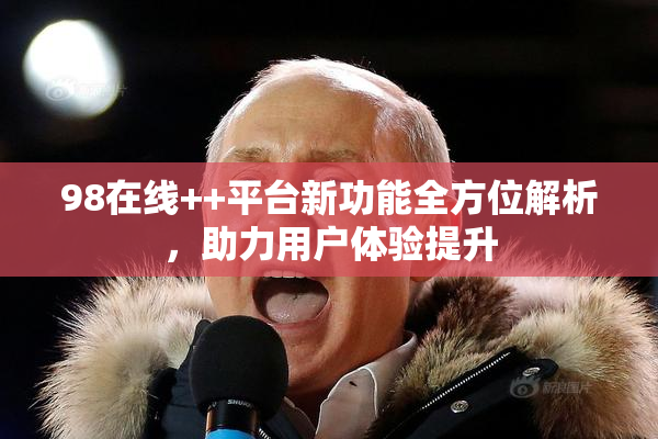 98在线++平台新功能全方位解析，助力用户体验提升