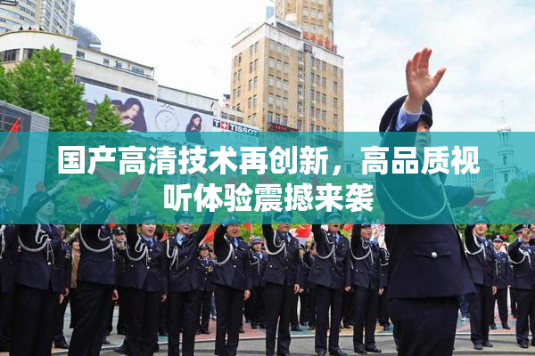 国产高清技术再创新，高品质视听体验震撼来袭