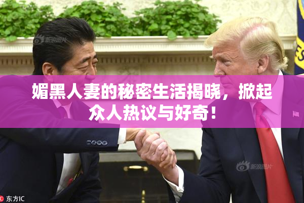 媚黑人妻的秘密生活揭晓，掀起众人热议与好奇！