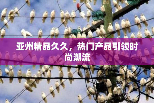 亚州精品久久，热门产品引领时尚潮流