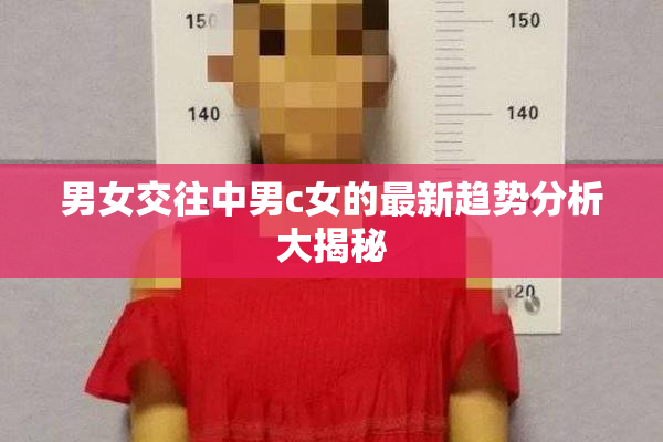 男女交往中男c女的最新趋势分析大揭秘
