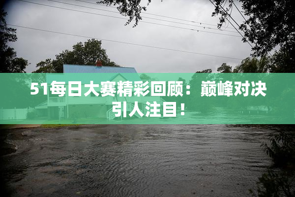 51每日大赛精彩回顾：巅峰对决引人注目！