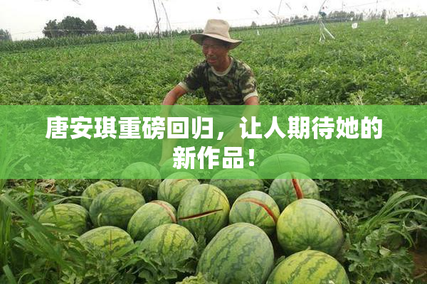 唐安琪重磅回归，让人期待她的新作品！