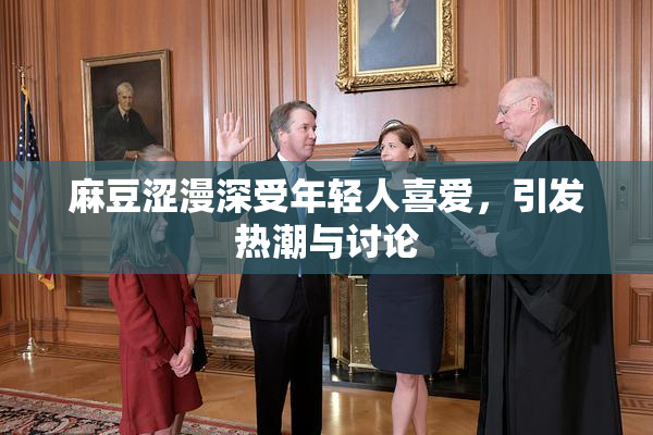 麻豆涩漫深受年轻人喜爱，引发热潮与讨论