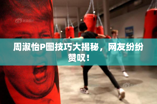 周淑怡P图技巧大揭秘，网友纷纷赞叹！