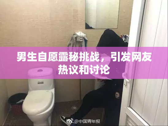 男生自愿露秘挑战，引发网友热议和讨论