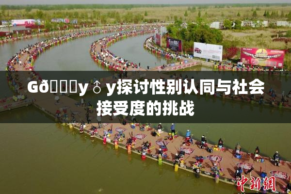 G🈚y♂y探讨性别认同与社会接受度的挑战