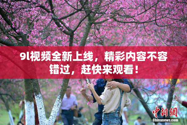 9l视频全新上线，精彩内容不容错过，赶快来观看！
