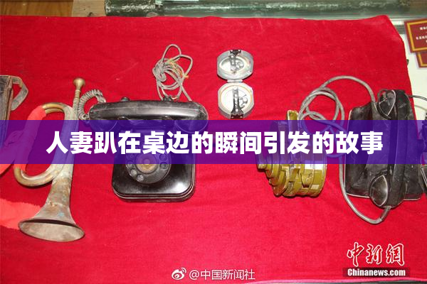 人妻趴在桌边的瞬间引发的故事