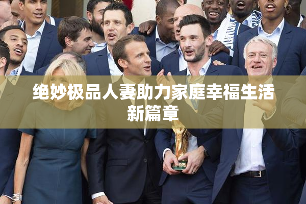 绝妙极品人妻助力家庭幸福生活新篇章