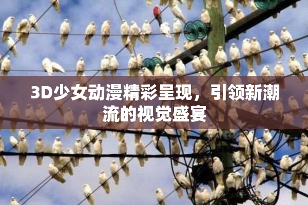 3D少女动漫精彩呈现，引领新潮流的视觉盛宴