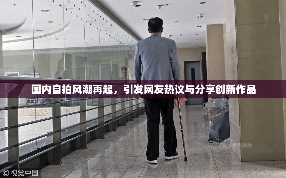 国内自拍风潮再起，引发网友热议与分享创新作品