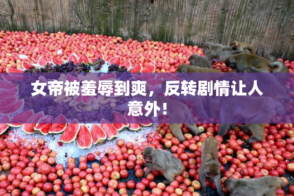 女帝被羞辱到爽，反转剧情让人意外！