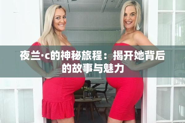 夜兰·c的神秘旅程：揭开她背后的故事与魅力