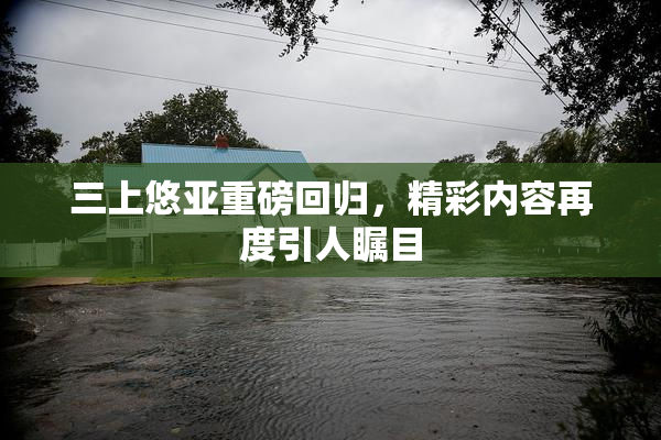 三上悠亚重磅回归，精彩内容再度引人瞩目