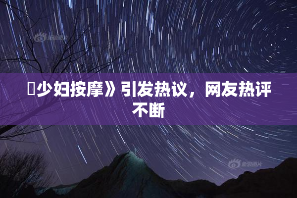 巜少妇按摩》引发热议，网友热评不断