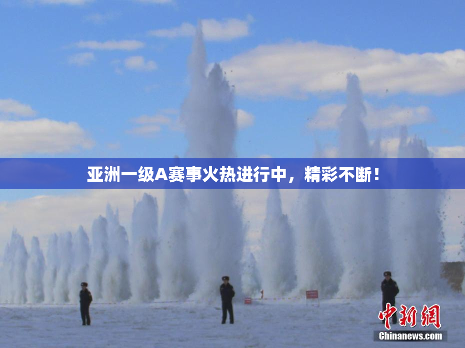亚洲一级A赛事火热进行中，精彩不断！
