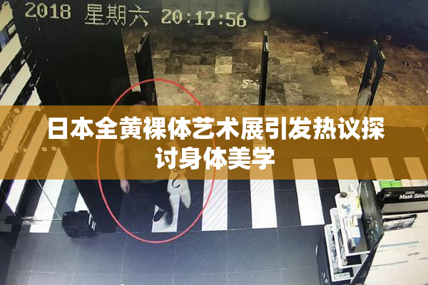 日本全黄裸体艺术展引发热议探讨身体美学