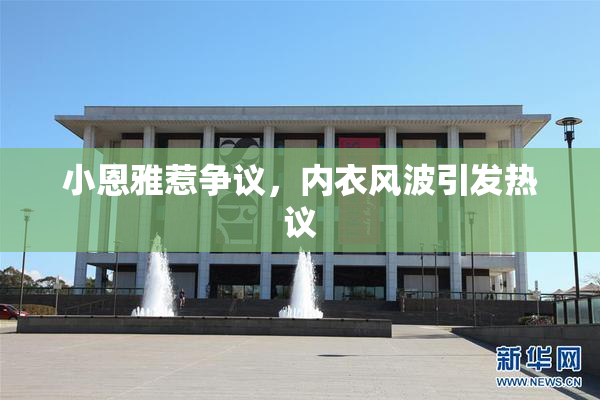 小恩雅惹争议，内衣风波引发热议