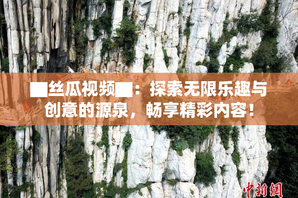 ▇丝瓜视频▇：探索无限乐趣与创意的源泉，畅享精彩内容！