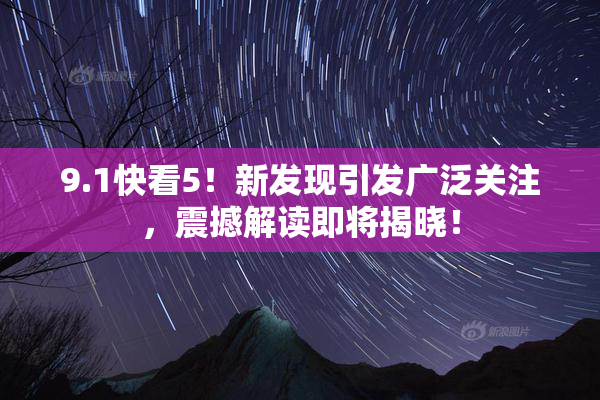 9.1快看5！新发现引发广泛关注，震撼解读即将揭晓！