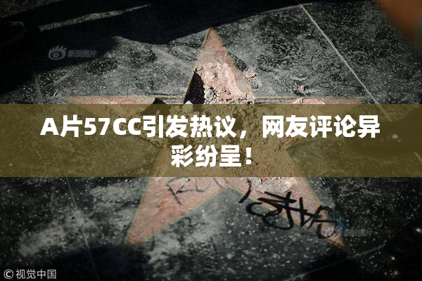 A片57CC引发热议，网友评论异彩纷呈！