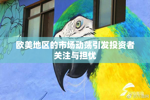 欧美地区的市场动荡引发投资者关注与担忧