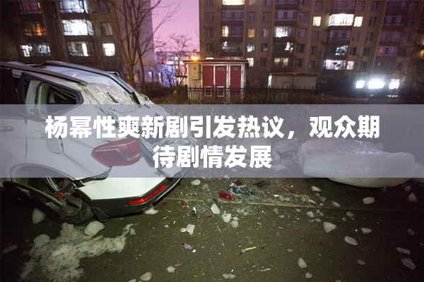 杨幂性爽新剧引发热议，观众期待剧情发展