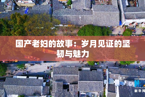 国产老妇的故事：岁月见证的坚韧与魅力