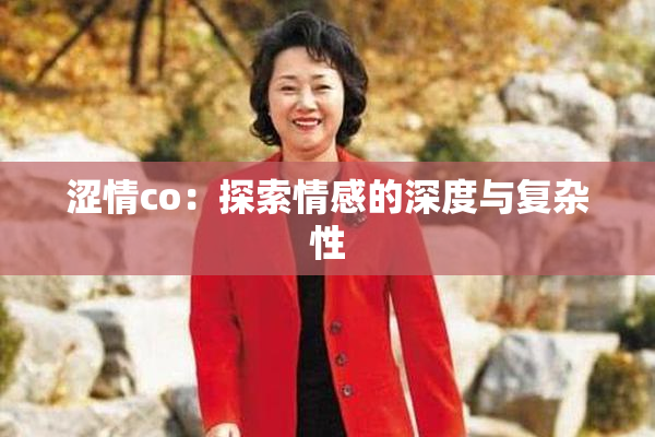涩情co：探索情感的深度与复杂性