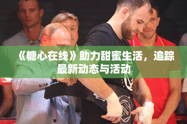 《糖心在线》助力甜蜜生活，追踪最新动态与活动