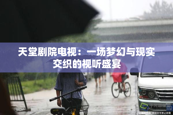 天堂剧院电视：一场梦幻与现实交织的视听盛宴