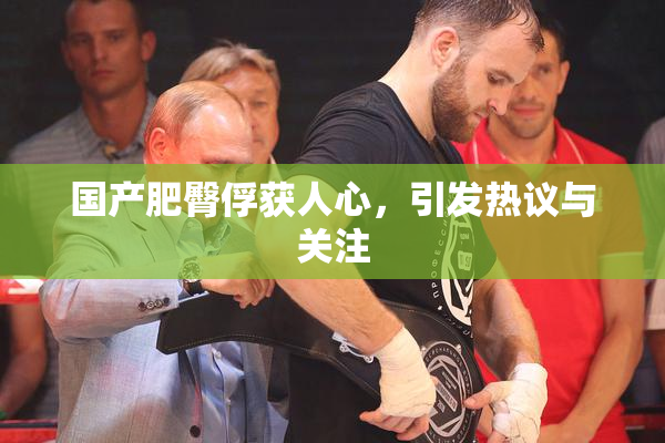 国产肥臀俘获人心，引发热议与关注