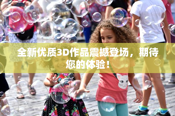 全新优质3D作品震撼登场，期待您的体验！