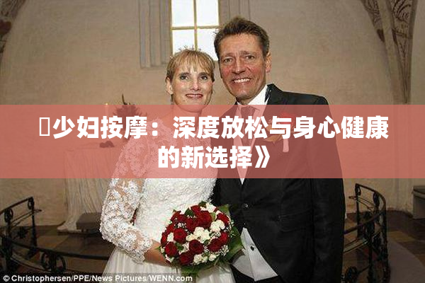 巜少妇按摩：深度放松与身心健康的新选择》