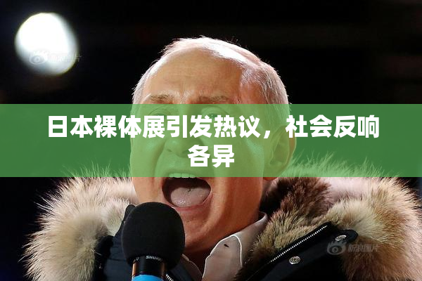 日本裸体展引发热议，社会反响各异