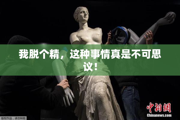 我脱个精，这种事情真是不可思议！