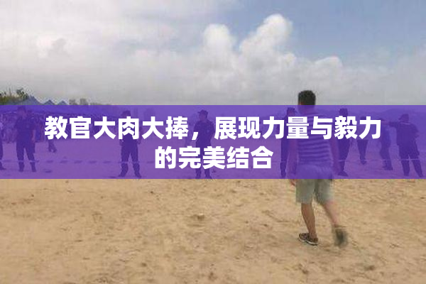 教官大肉大捧，展现力量与毅力的完美结合