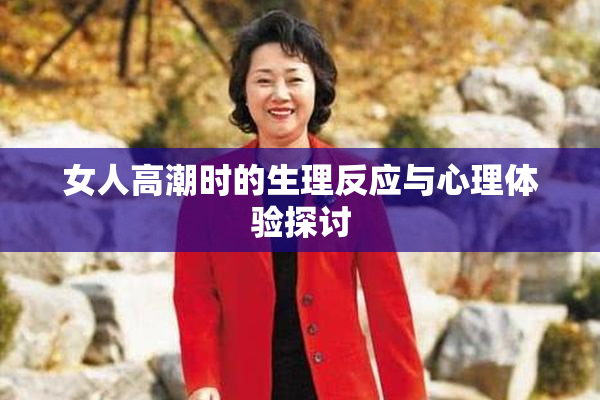 女人高潮时的生理反应与心理体验探讨
