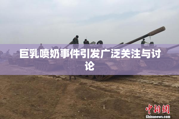 巨乳喷奶事件引发广泛关注与讨论
