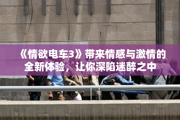 《情欲电车3》带来情感与激情的全新体验，让你深陷迷醉之中