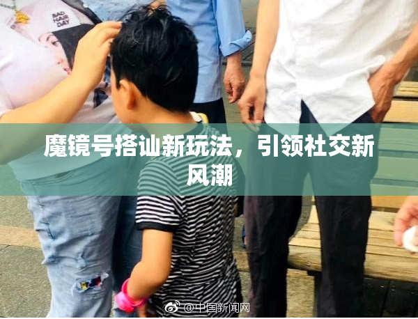 魔镜号搭讪新玩法，引领社交新风潮