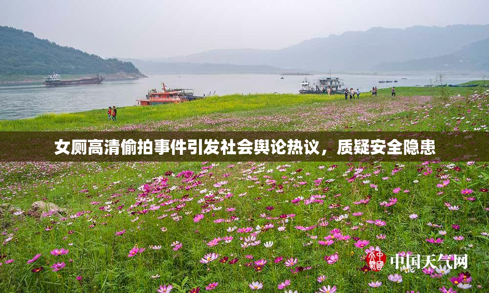 女厕高清偷拍事件引发社会舆论热议，质疑安全隐患