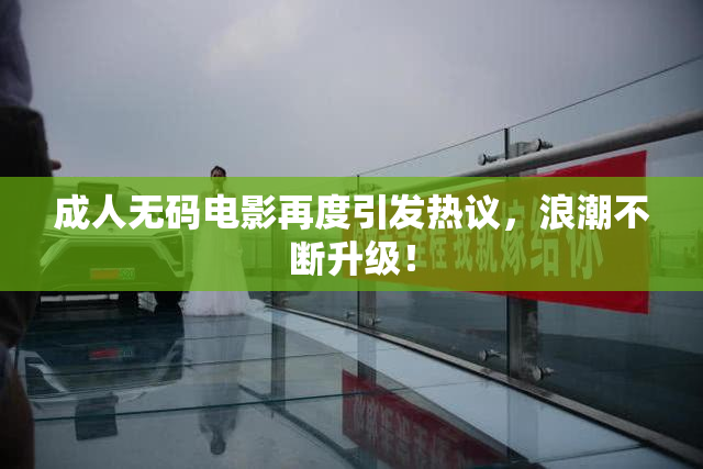 成人无码电影再度引发热议，浪潮不断升级！
