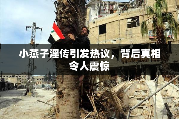小燕子淫传引发热议，背后真相令人震惊