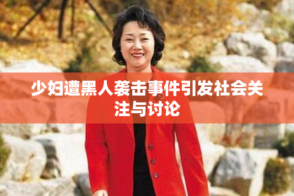 少妇遭黑人袭击事件引发社会关注与讨论