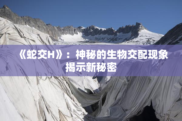 《蛇交H》：神秘的生物交配现象揭示新秘密