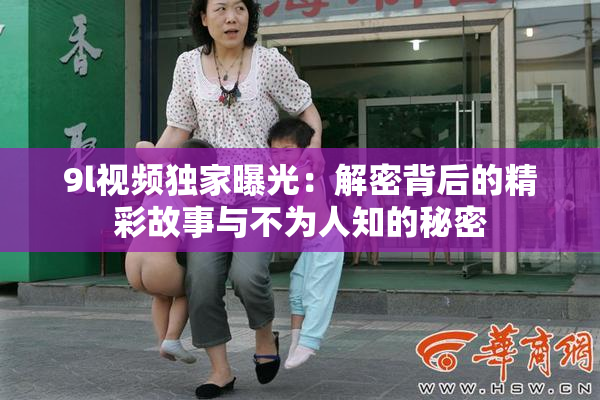 9l视频独家曝光：解密背后的精彩故事与不为人知的秘密